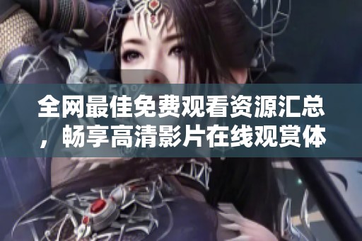 全网最佳免费观看资源汇总，畅享高清影片在线观赏体验