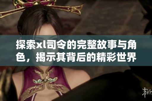 探索xl司令的完整故事与角色，揭示其背后的精彩世界与深厚情感