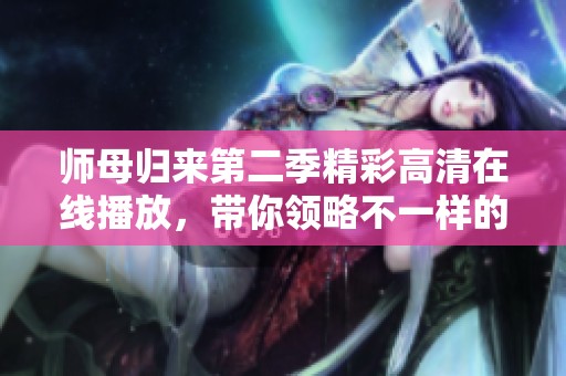 师母归来第二季精彩高清在线播放，带你领略不一样的剧情魅力