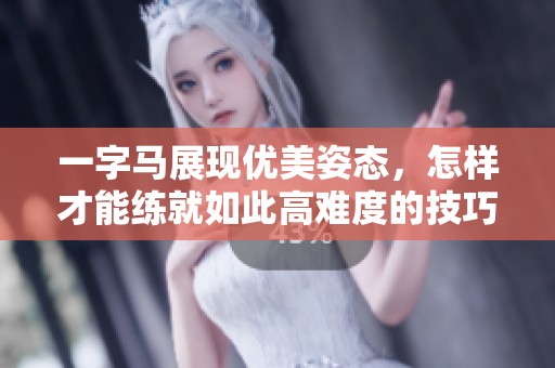 一字马展现优美姿态，怎样才能练就如此高难度的技巧与耐力