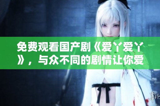 免费观看国产剧《爱丫爱丫》，与众不同的剧情让你爱不释手
