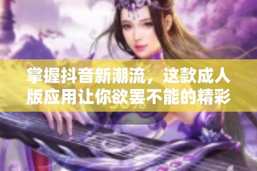 掌握抖音新潮流，这款成人版应用让你欲罢不能的精彩体验