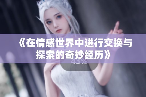 《在情感世界中进行交换与探索的奇妙经历》