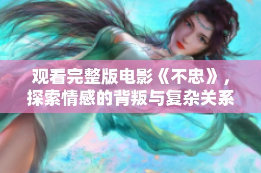 观看完整版电影《不忠》，探索情感的背叛与复杂关系的深度剖析