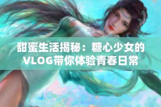 甜蜜生活揭秘：糖心少女的VLOG带你体验青春日常