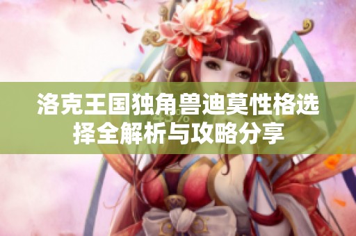洛克王国独角兽迪莫性格选择全解析与攻略分享