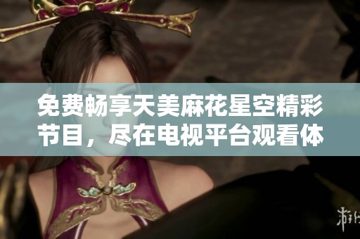 免费畅享天美麻花星空精彩节目，尽在电视平台观看体验