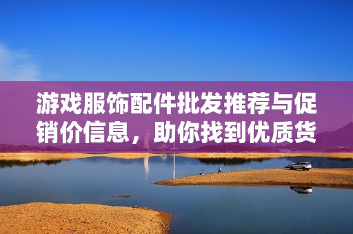 游戏服饰配件批发推荐与促销价信息，助你找到优质货源