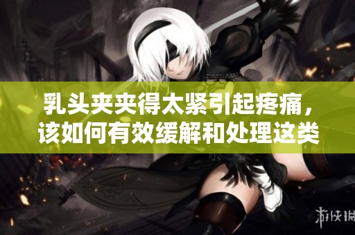 乳头夹夹得太紧引起疼痛，该如何有效缓解和处理这类问题