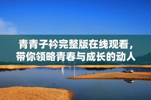 青青子衿完整版在线观看，带你领略青春与成长的动人故事