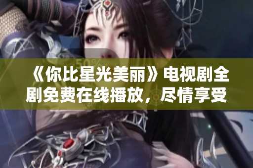 《你比星光美丽》电视剧全剧免费在线播放，尽情享受精彩剧情与动人故事