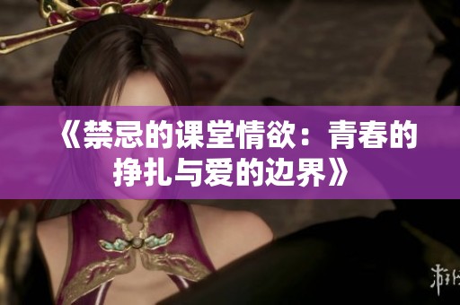《禁忌的课堂情欲：青春的挣扎与爱的边界》