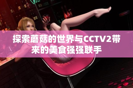 探索蘑菇的世界与CCTV2带来的美食强强联手