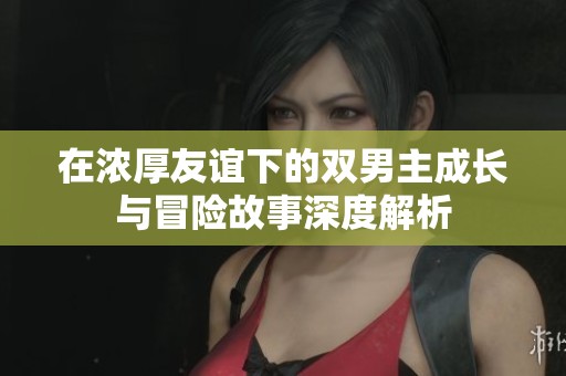 在浓厚友谊下的双男主成长与冒险故事深度解析