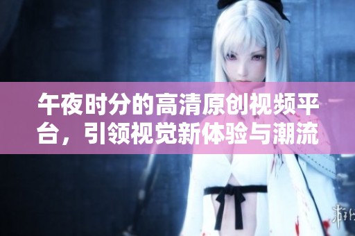 午夜时分的高清原创视频平台，引领视觉新体验与潮流文化之旅