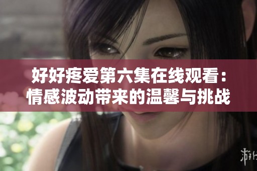 好好疼爱第六集在线观看：情感波动带来的温馨与挑战解析