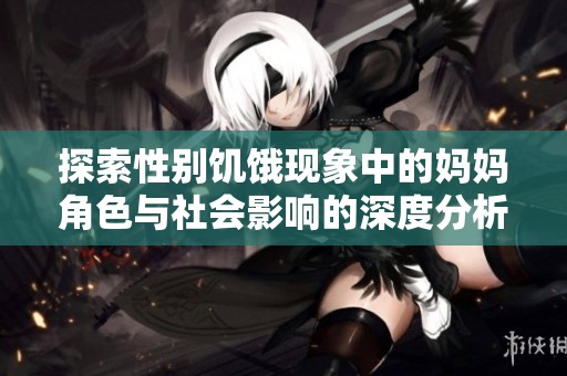 探索性别饥饿现象中的妈妈角色与社会影响的深度分析