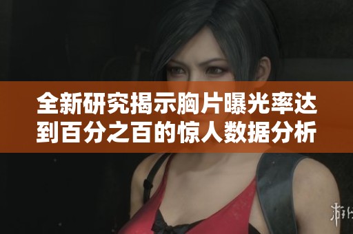全新研究揭示胸片曝光率达到百分之百的惊人数据分析与影响探讨