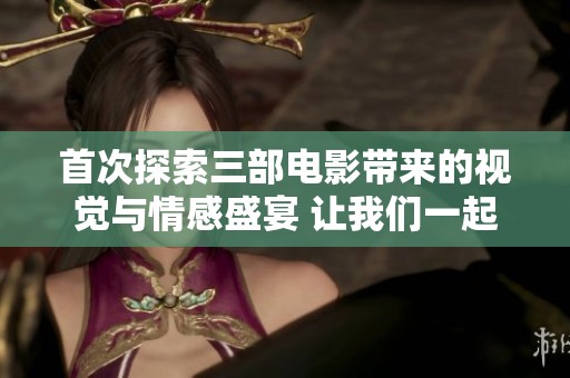 首次探索三部电影带来的视觉与情感盛宴 让我们一起感受电影的魅力与深度