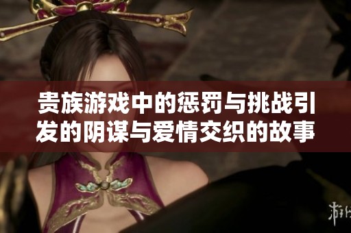 贵族游戏中的惩罚与挑战引发的阴谋与爱情交织的故事