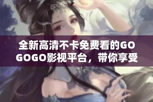 全新高清不卡免费看的GOGOGO影视平台，带你享受极致观影体验