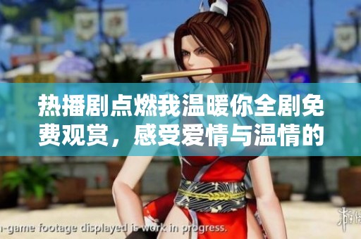 热播剧点燃我温暖你全剧免费观赏，感受爱情与温情的真实瞬间