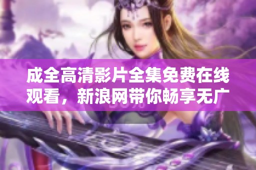 成全高清影片全集免费在线观看，新浪网带你畅享无广告观影体验