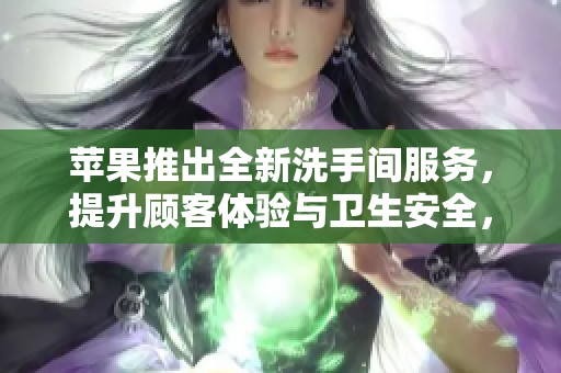 苹果推出全新洗手间服务，提升顾客体验与卫生安全，共筑健康环境