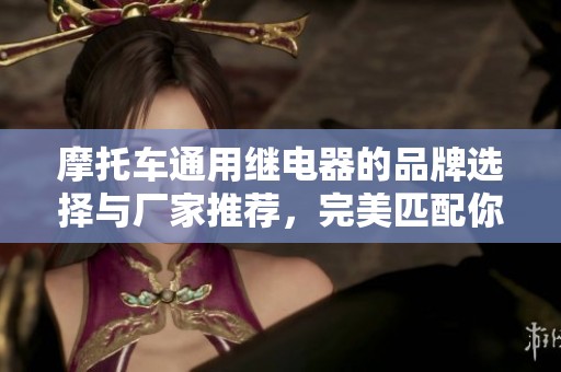 摩托车通用继电器的品牌选择与厂家推荐，完美匹配你的需求