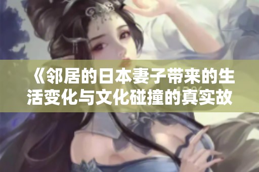 《邻居的日本妻子带来的生活变化与文化碰撞的真实故事》