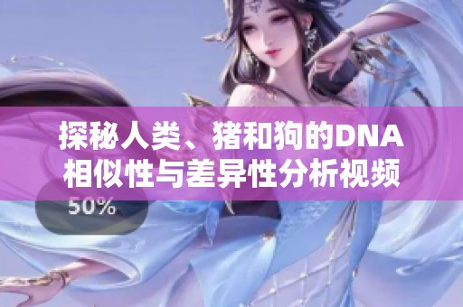 探秘人类、猪和狗的DNA相似性与差异性分析视频