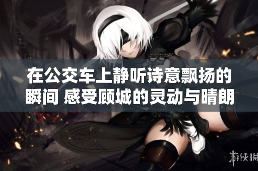 在公交车上静听诗意飘扬的瞬间 感受顾城的灵动与晴朗