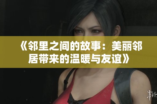 《邻里之间的故事：美丽邻居带来的温暖与友谊》