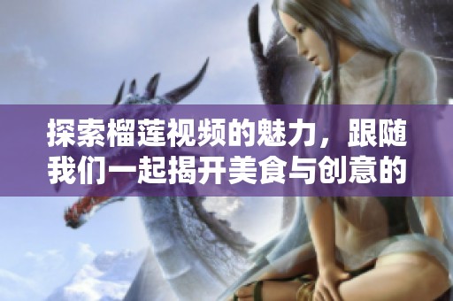 探索榴莲视频的魅力，跟随我们一起揭开美食与创意的完美结合