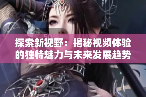 探索新视野：揭秘视频体验的独特魅力与未来发展趋势