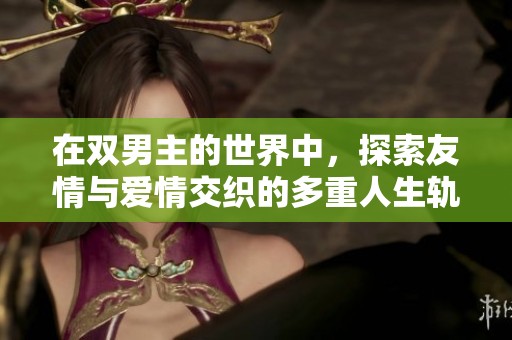 在双男主的世界中，探索友情与爱情交织的多重人生轨迹