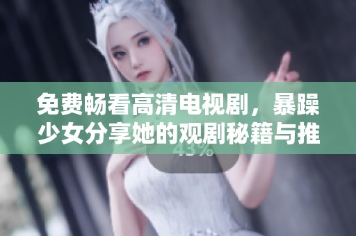 免费畅看高清电视剧，暴躁少女分享她的观剧秘籍与推荐