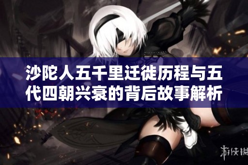 沙陀人五千里迁徙历程与五代四朝兴衰的背后故事解析