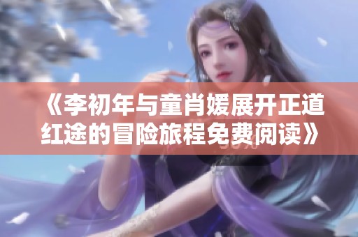 《李初年与童肖媛展开正道红途的冒险旅程免费阅读》