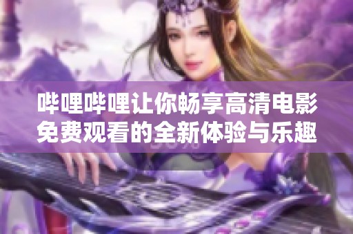 哔哩哔哩让你畅享高清电影免费观看的全新体验与乐趣