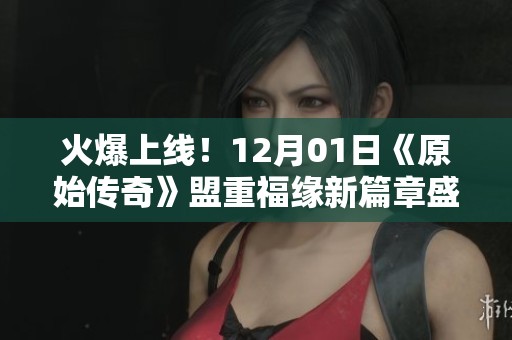 火爆上线！12月01日《原始传奇》盟重福缘新篇章盛大开启