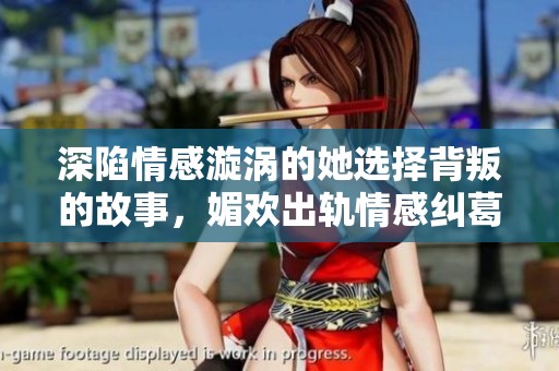 深陷情感漩涡的她选择背叛的故事，媚欢出轨情感纠葛全景揭秘