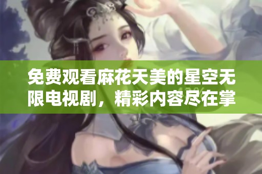 免费观看麻花天美的星空无限电视剧，精彩内容尽在掌握之中
