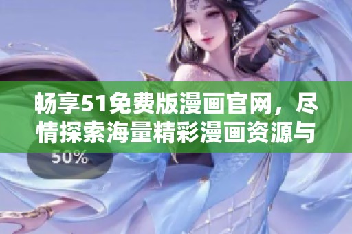 畅享51免费版漫画官网，尽情探索海量精彩漫画资源与福利活动