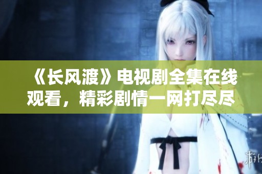 《长风渡》电视剧全集在线观看，精彩剧情一网打尽尽情畅享