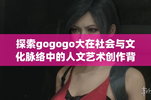 探索gogogo大在社会与文化脉络中的人文艺术创作背景与意义