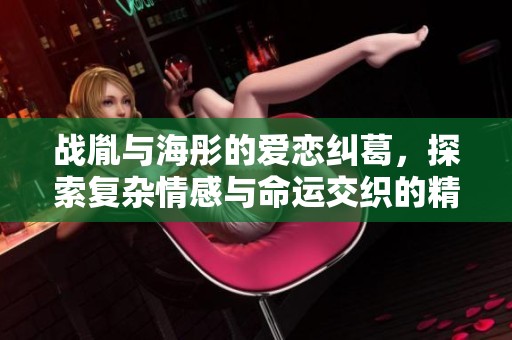战胤与海彤的爱恋纠葛，探索复杂情感与命运交织的精彩故事