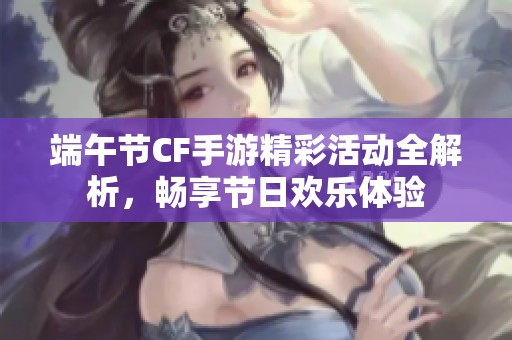 端午节CF手游精彩活动全解析，畅享节日欢乐体验