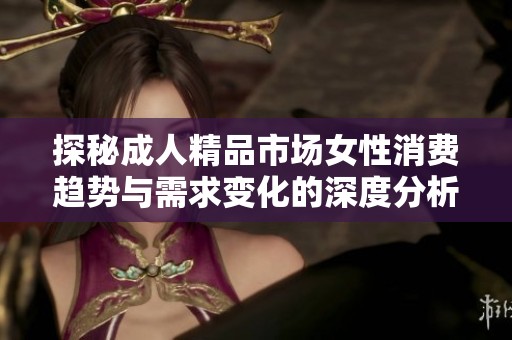 探秘成人精品市场女性消费趋势与需求变化的深度分析