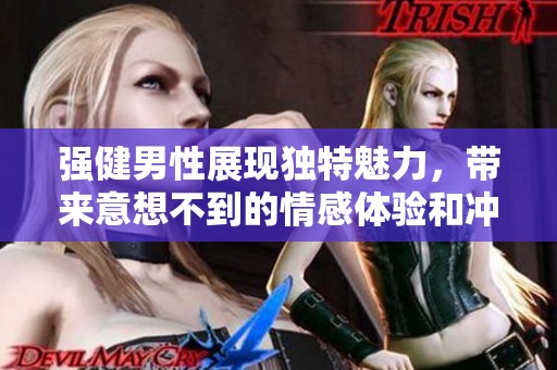强健男性展现独特魅力，带来意想不到的情感体验和冲击